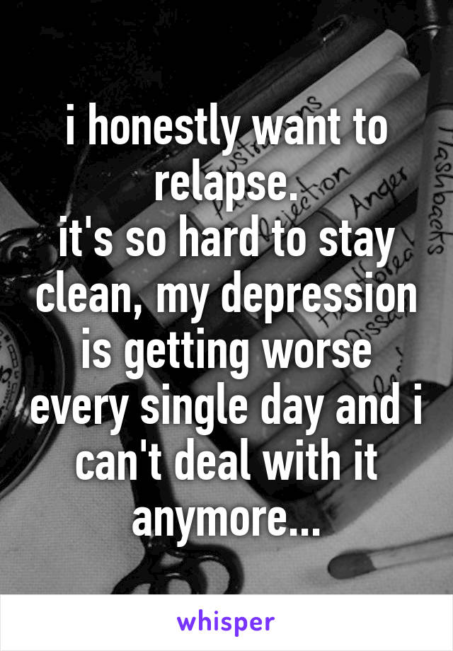 i honestly want to relapse.
it's so hard to stay clean, my depression is getting worse every single day and i can't deal with it anymore...