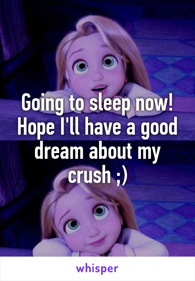 Going to sleep now! Hope I'll have a good dream about my crush ;)