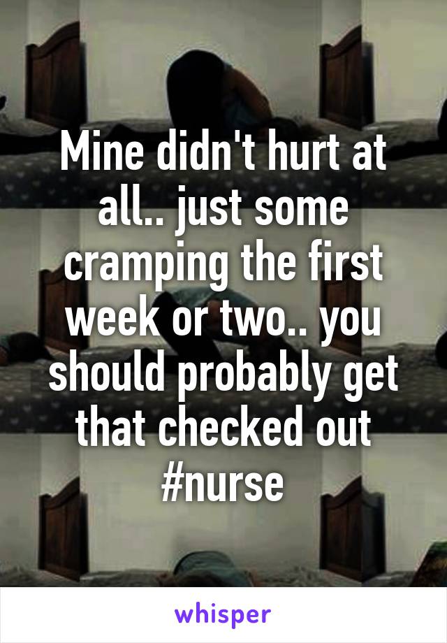 Mine didn't hurt at all.. just some cramping the first week or two.. you should probably get that checked out #nurse