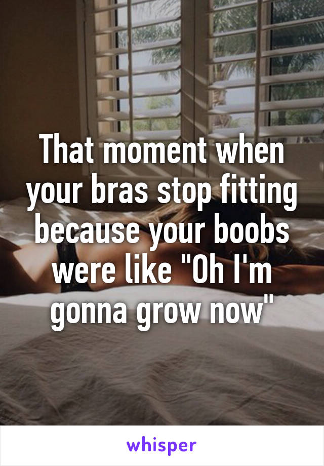 That moment when your bras stop fitting because your boobs were like "Oh I'm gonna grow now"