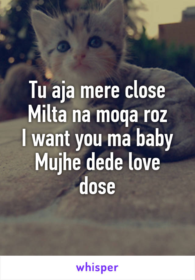 Tu aja mere close
Milta na moqa roz
I want you ma baby
Mujhe dede love dose