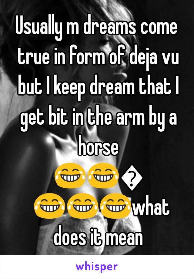 Usually m dreams come true in form of deja vu but I keep dream that I get bit in the arm by a horse 😂😂😂😂😂😂what does it mean