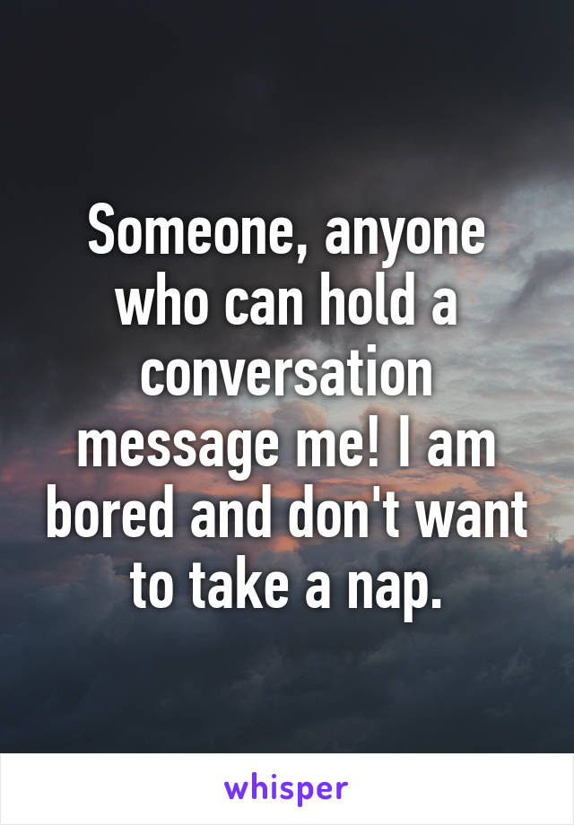 Someone, anyone who can hold a conversation message me! I am bored and don't want to take a nap.