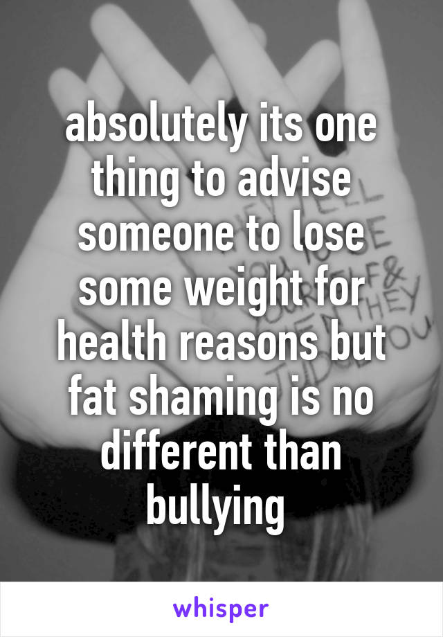 absolutely its one thing to advise someone to lose some weight for health reasons but fat shaming is no different than bullying 