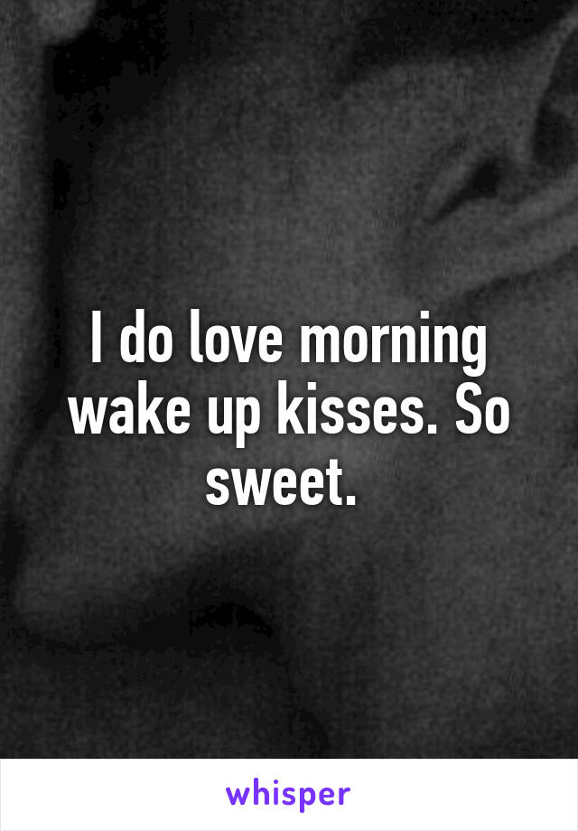 I do love morning wake up kisses. So sweet. 