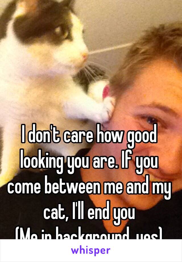 I don't care how good looking you are. If you come between me and my cat, I'll end you
(Me in background, yes)