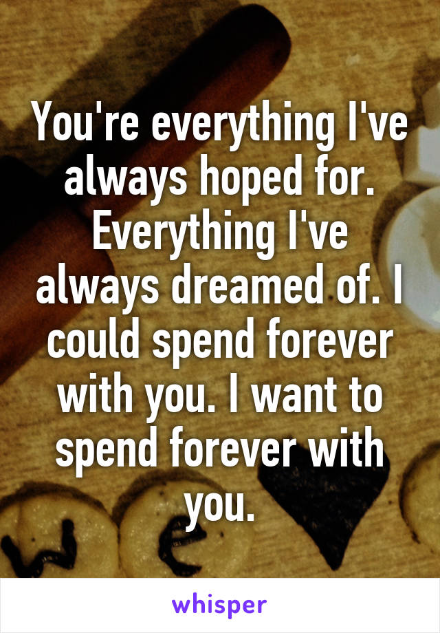 You're everything I've always hoped for. Everything I've always dreamed of. I could spend forever with you. I want to spend forever with you.