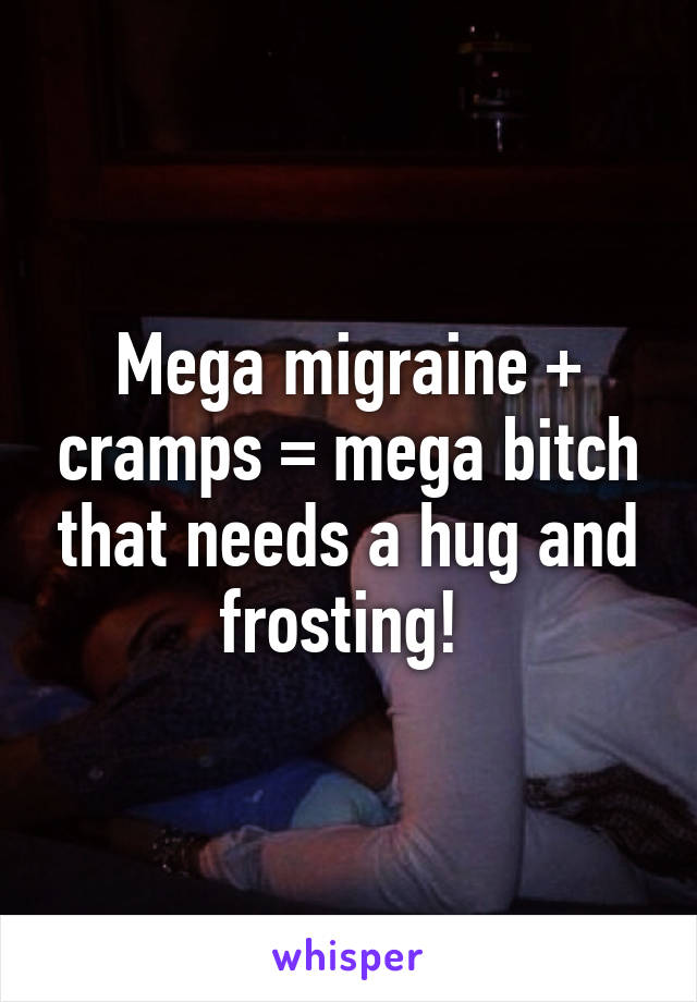 Mega migraine + cramps = mega bitch that needs a hug and frosting! 