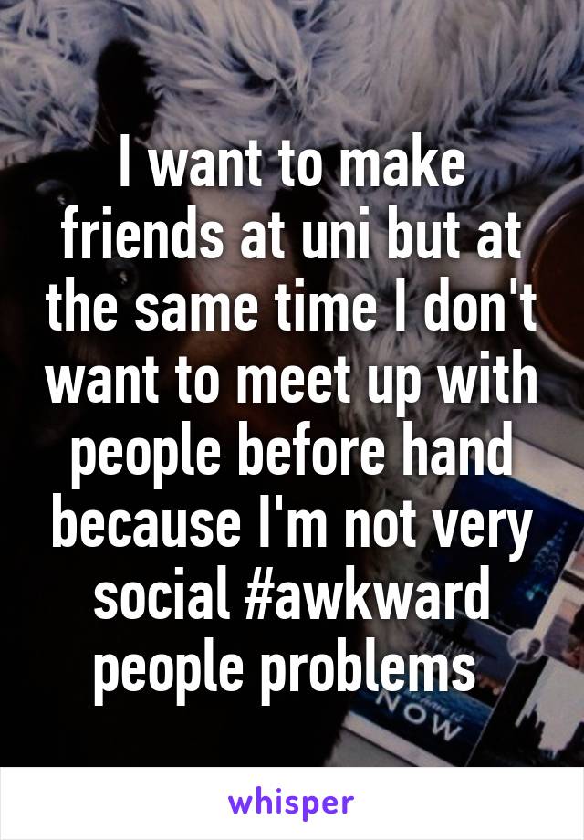 I want to make friends at uni but at the same time I don't want to meet up with people before hand because I'm not very social #awkward people problems 