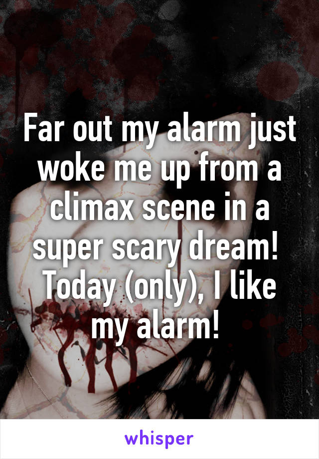 Far out my alarm just woke me up from a climax scene in a super scary dream!  Today (only), I like my alarm! 