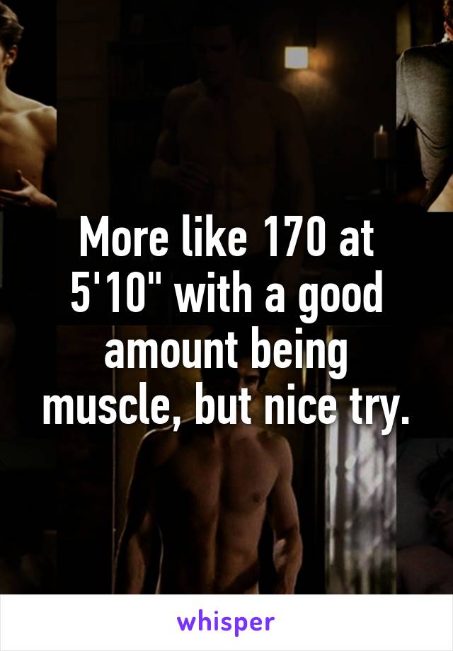 More like 170 at 5'10" with a good amount being muscle, but nice try.