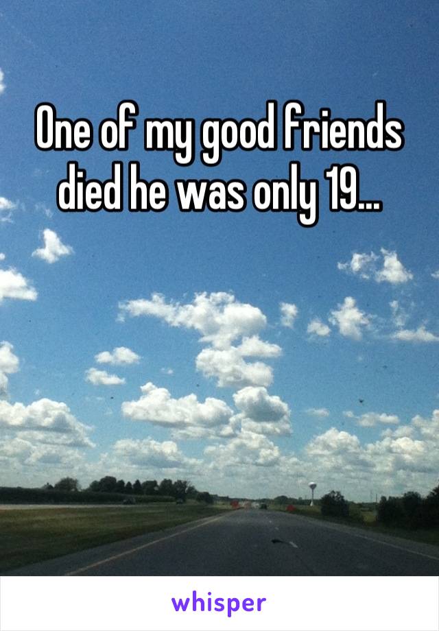 One of my good friends died he was only 19...