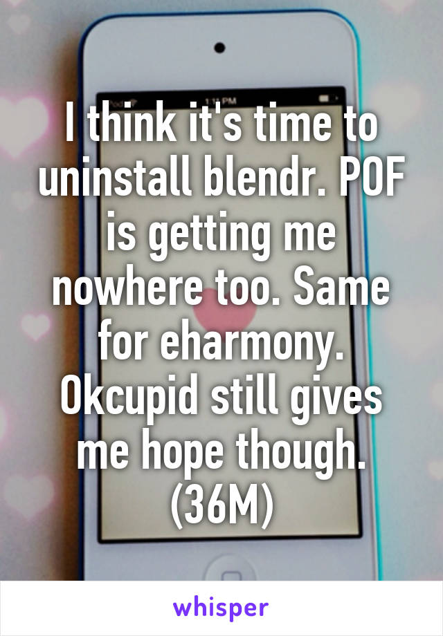 I think it's time to uninstall blendr. POF is getting me nowhere too. Same for eharmony. Okcupid still gives me hope though. (36M)