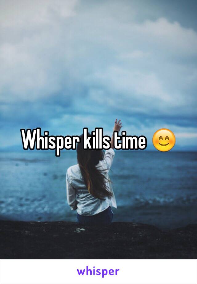 Whisper kills time 😊