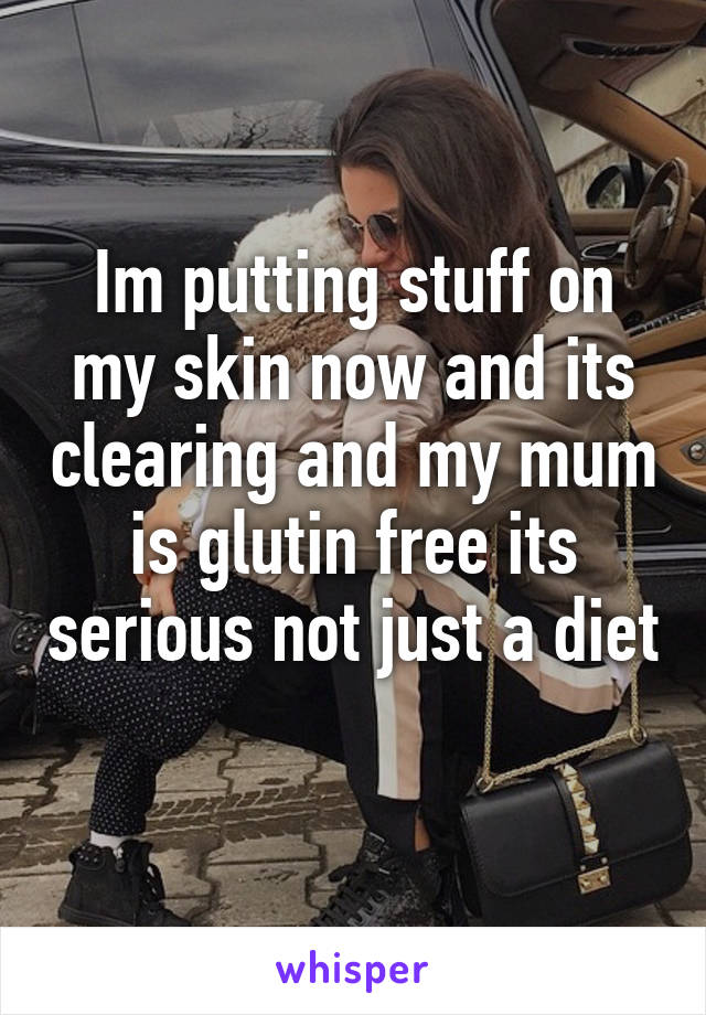 Im putting stuff on my skin now and its clearing and my mum is glutin free its serious not just a diet 