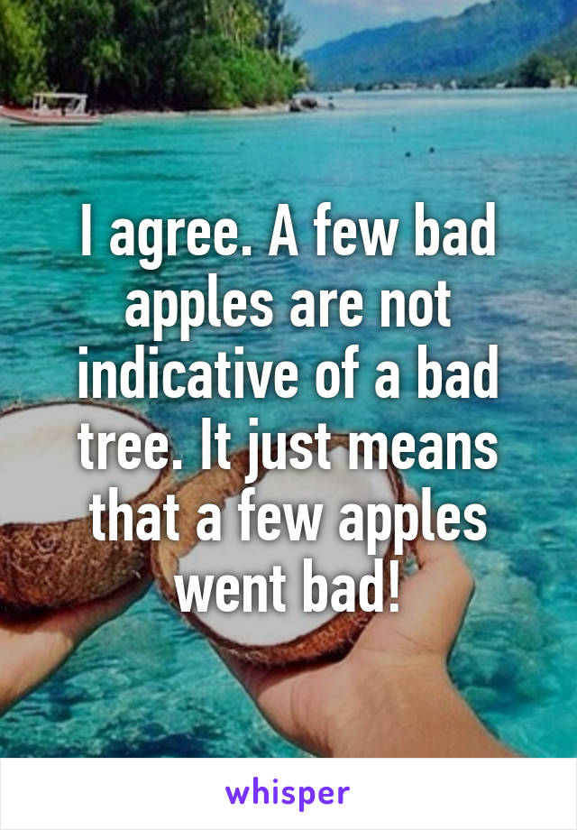 I agree. A few bad apples are not indicative of a bad tree. It just means that a few apples went bad!