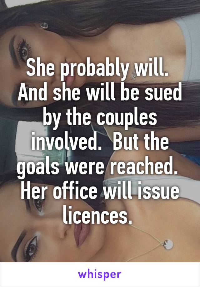 She probably will.  And she will be sued by the couples involved.  But the goals were reached.  Her office will issue licences. 