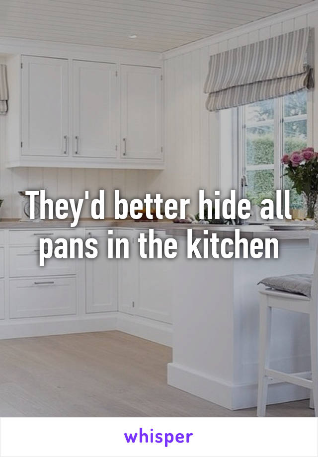 They'd better hide all pans in the kitchen