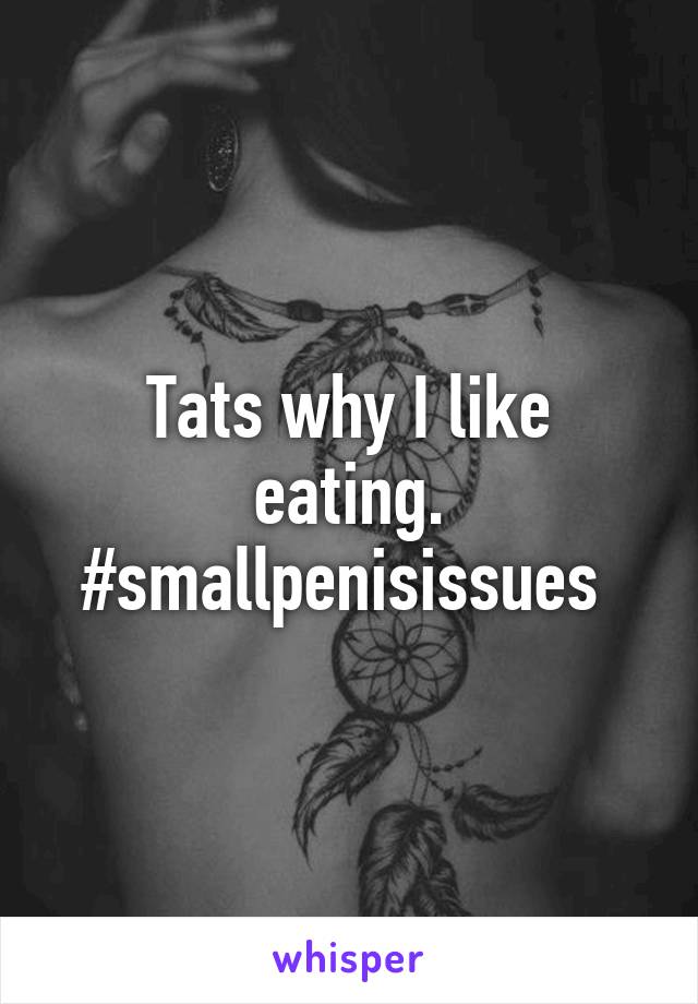 Tats why I like eating. #smallpenisissues 