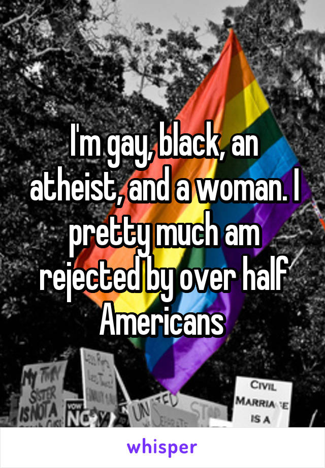I'm gay, black, an atheist, and a woman. I pretty much am rejected by over half Americans 