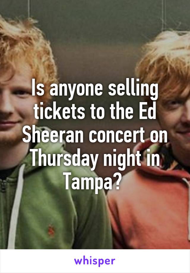 Is anyone selling tickets to the Ed Sheeran concert on Thursday night in Tampa? 