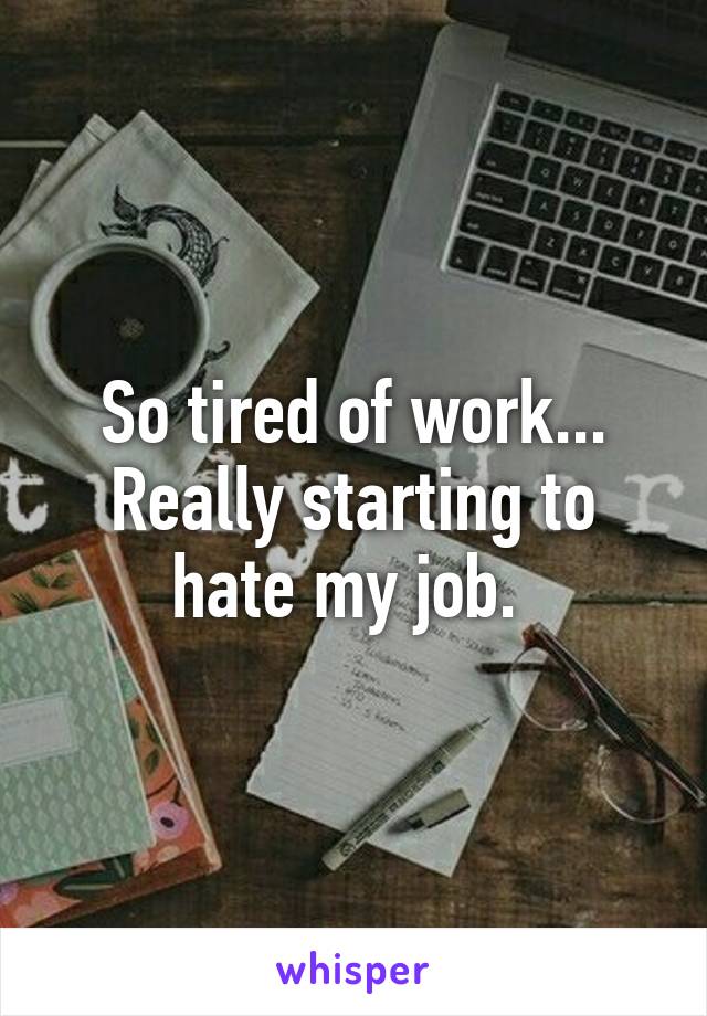 So tired of work... Really starting to hate my job. 