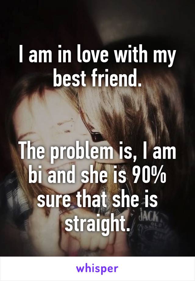 I am in love with my best friend.


The problem is, I am bi and she is 90% sure that she is straight.