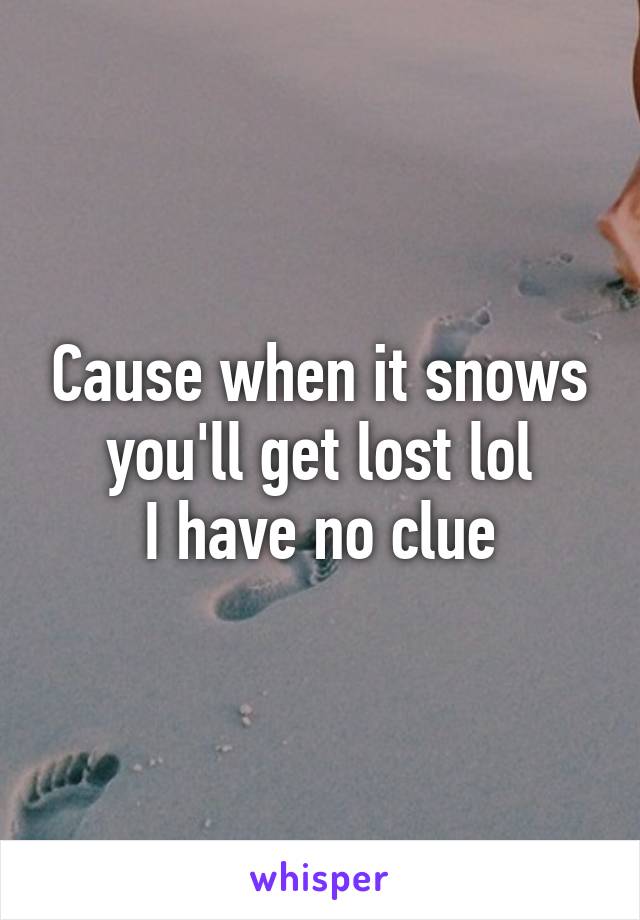 Cause when it snows you'll get lost lol
I have no clue