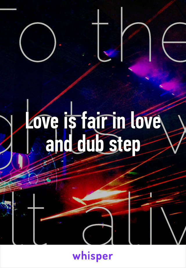 Love is fair in love and dub step