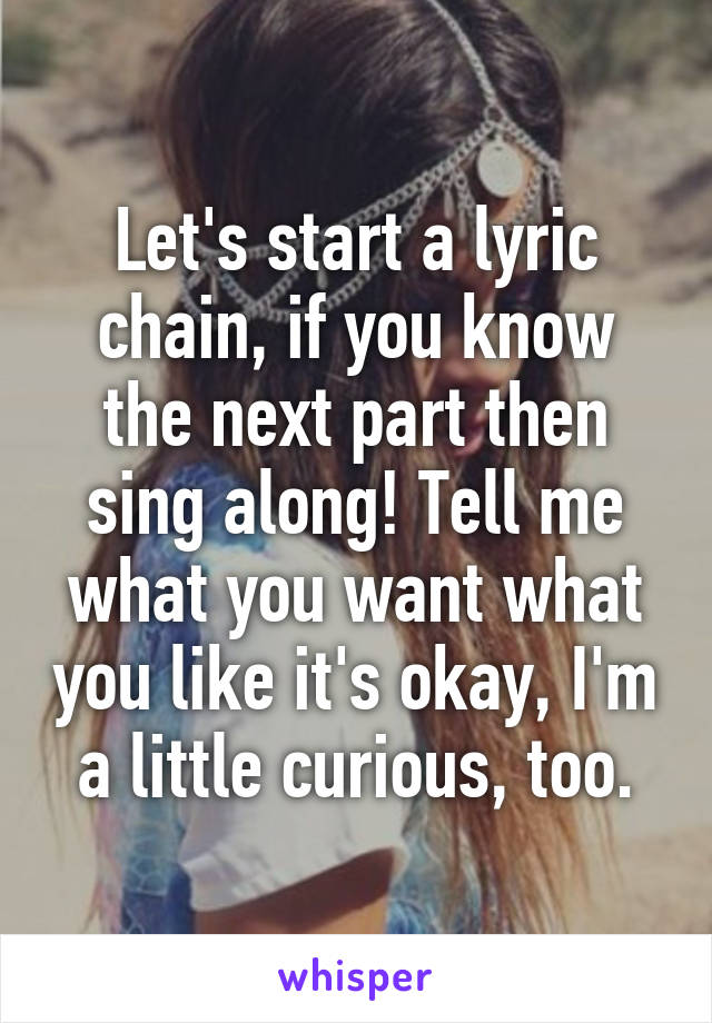 Let's start a lyric chain, if you know the next part then sing along! Tell me what you want what you like it's okay, I'm a little curious, too.