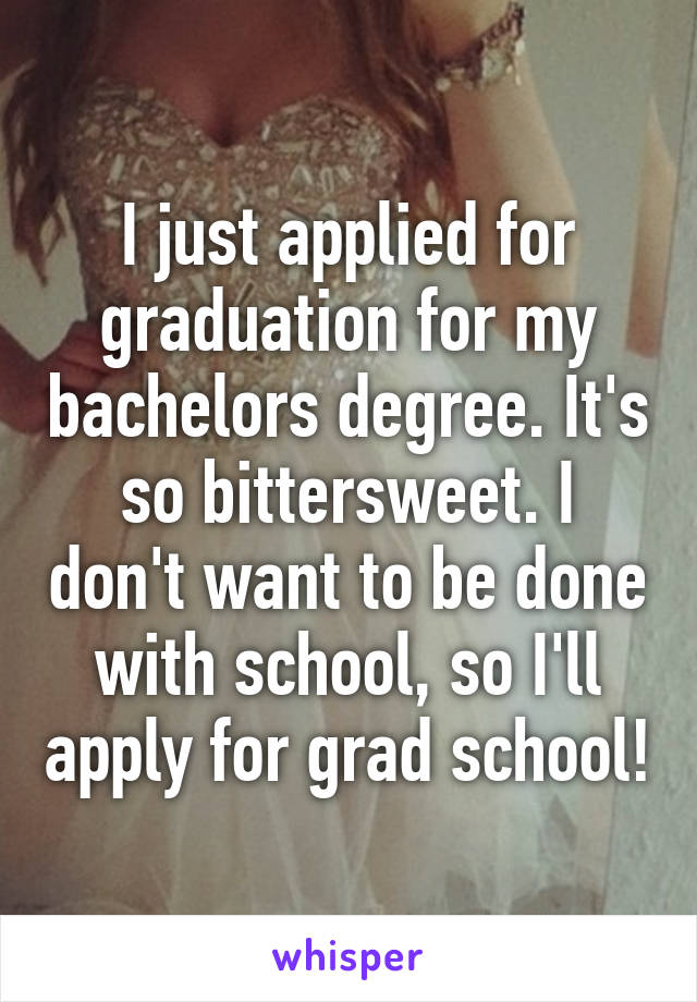 I just applied for graduation for my bachelors degree. It's so bittersweet. I don't want to be done with school, so I'll apply for grad school!