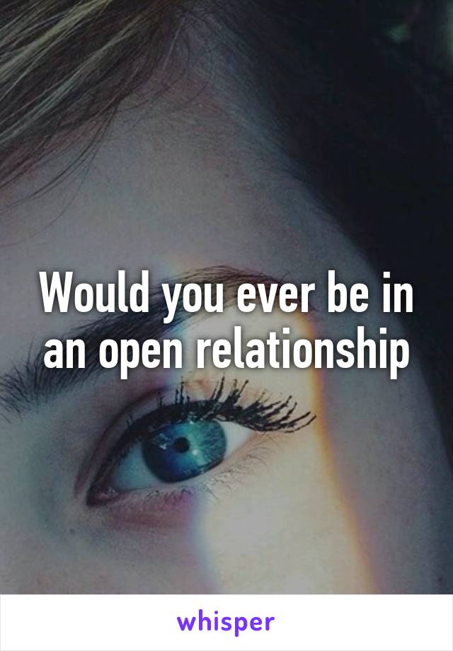 Would you ever be in an open relationship