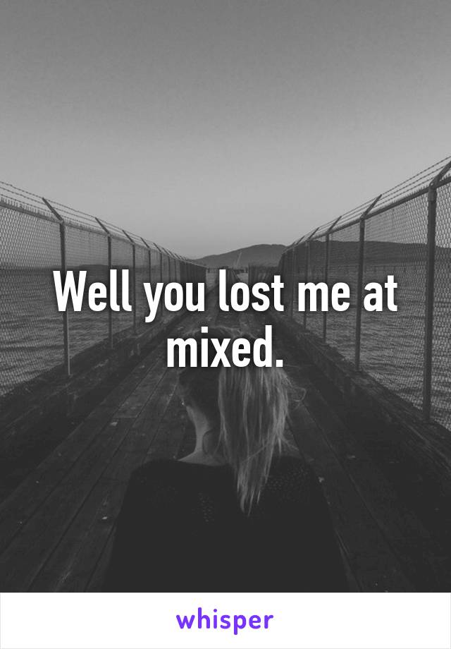 Well you lost me at mixed.