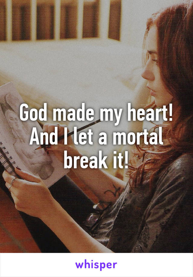 God made my heart! And I let a mortal break it!