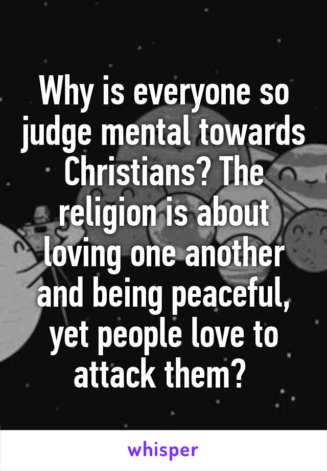 Why is everyone so judge mental towards Christians? The religion is about loving one another and being peaceful, yet people love to attack them? 