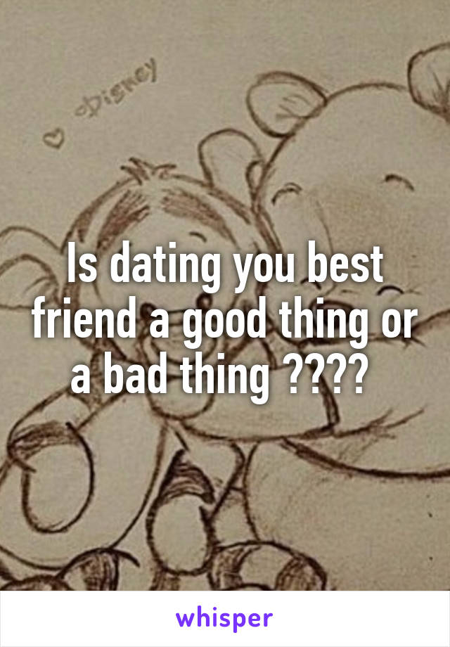 Is dating you best friend a good thing or a bad thing ???? 