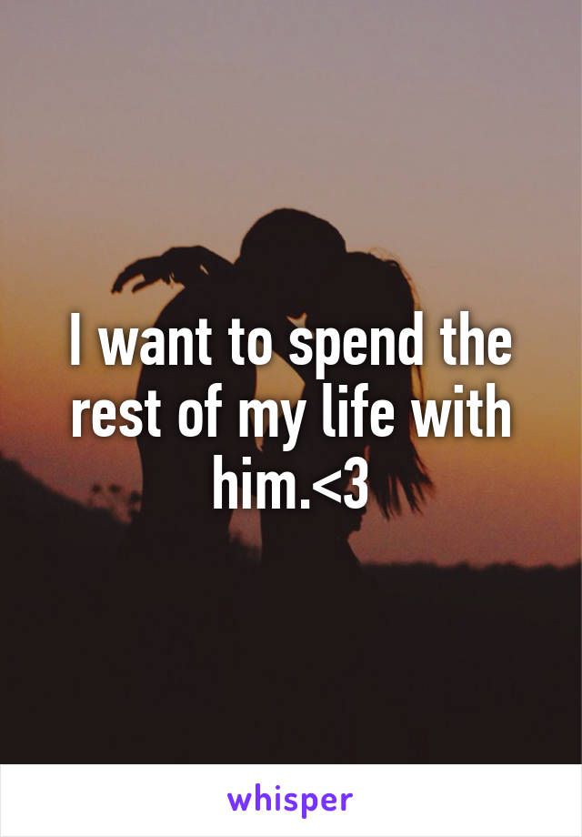 I want to spend the rest of my life with him.<3