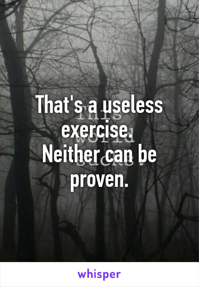 That's a useless exercise. 
Neither can be proven.