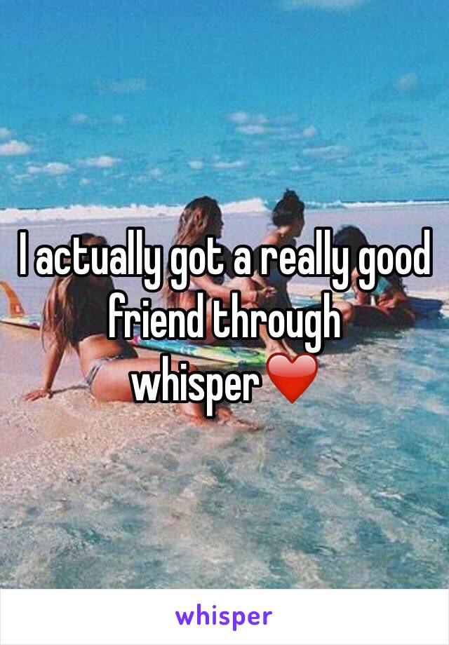 I actually got a really good friend through whisper❤️