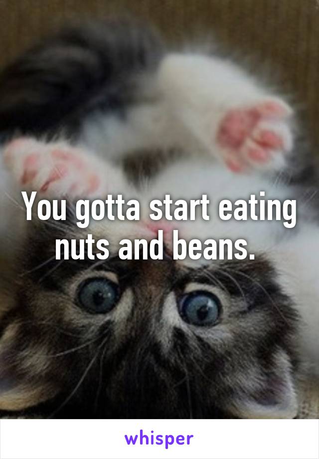 You gotta start eating nuts and beans. 