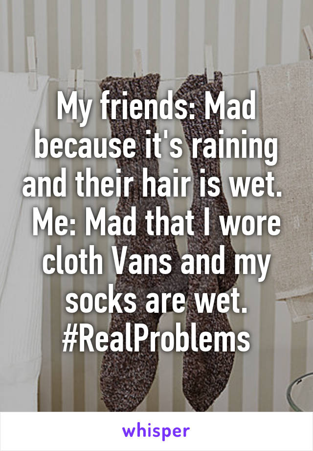 My friends: Mad because it's raining and their hair is wet. 
Me: Mad that I wore cloth Vans and my socks are wet. #RealProblems