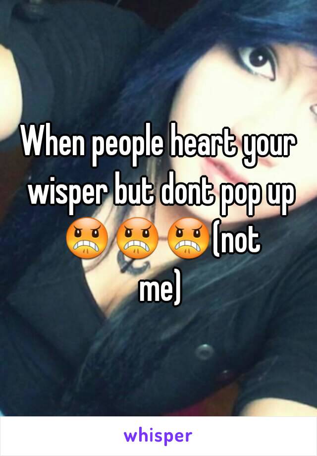 When people heart your wisper but dont pop up 😠😠😠(not me)