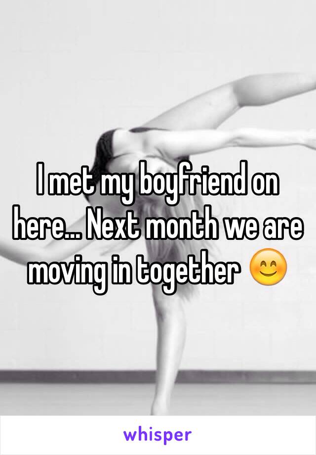 I met my boyfriend on here... Next month we are moving in together 😊