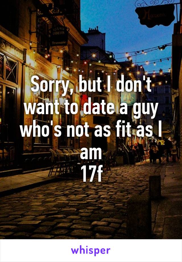 Sorry, but I don't want to date a guy who's not as fit as I am
17f