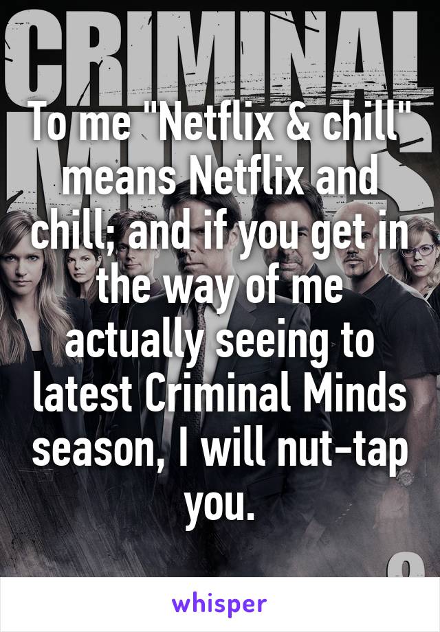 To me "Netflix & chill" means Netflix and chill; and if you get in the way of me actually seeing to latest Criminal Minds season, I will nut-tap you.