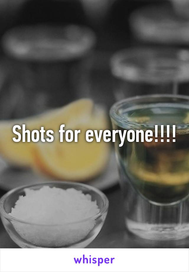 Shots for everyone!!!!