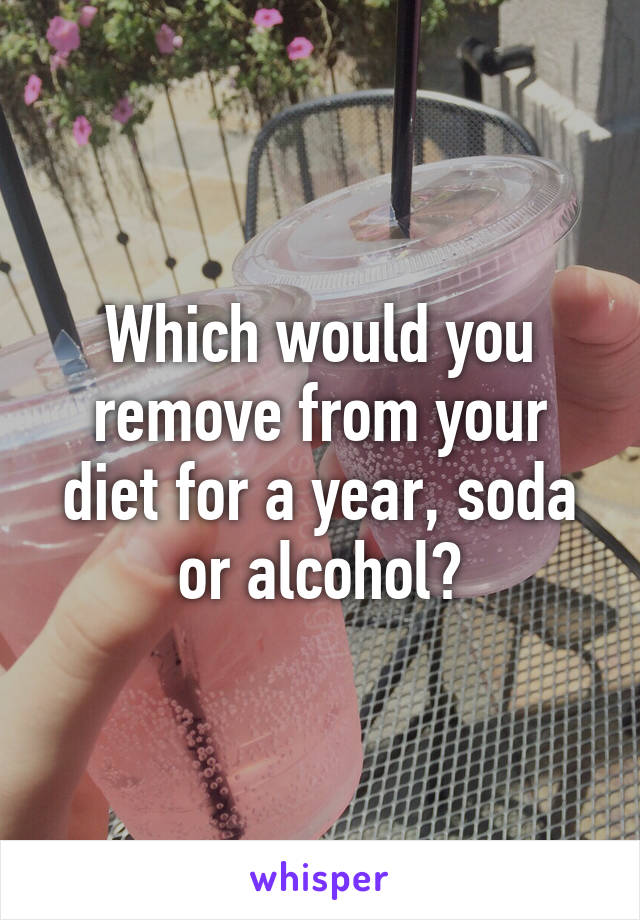 Which would you remove from your diet for a year, soda or alcohol?