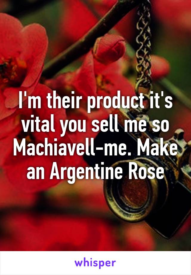 I'm their product it's vital you sell me so Machiavell-me. Make an Argentine Rose