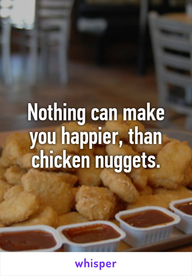 Nothing can make you happier, than chicken nuggets.