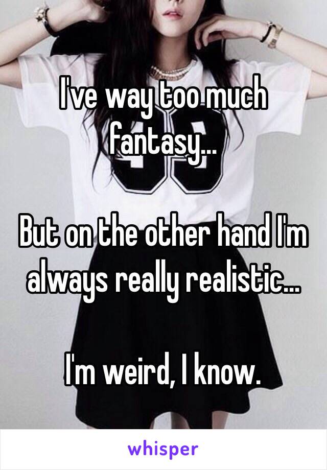 I've way too much fantasy…

But on the other hand I'm always really realistic…

I'm weird, I know.